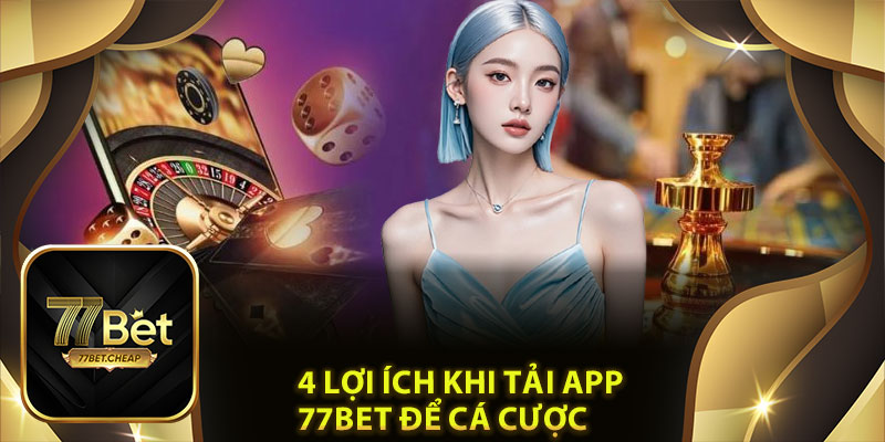 4 Lợi Ích Khi Tải App 77Bet Để Cá Cược