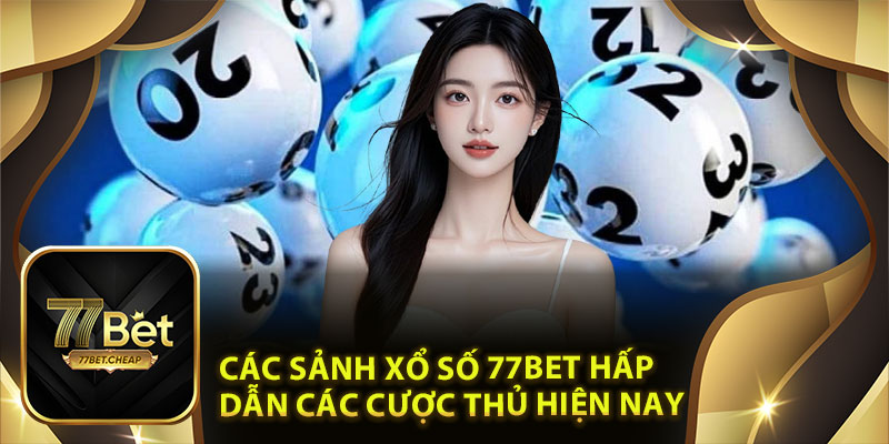 Các sảnh xổ số 77Bet hấp dẫn các cược thủ hiện nay