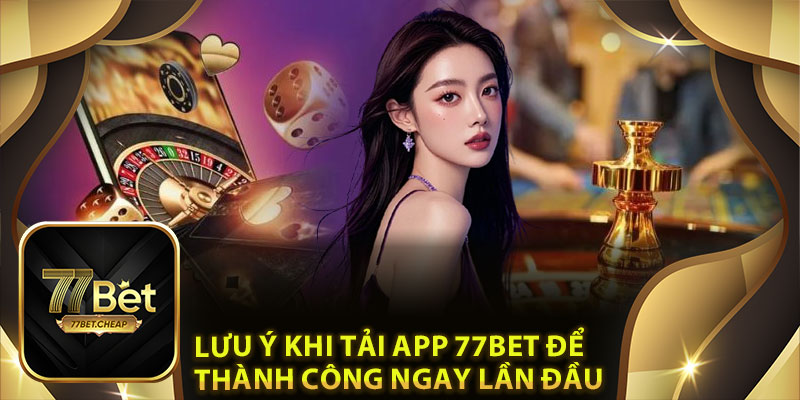 Lưu Ý Khi Tải App 77Bet Để Thành Công Ngay Lần Đầu