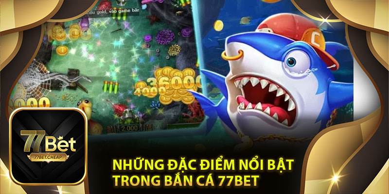 Những đặc điểm nổi bật trong bắn cá 77Bet